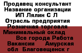 Продавец-консультант › Название организации ­ ИП Лялин С.Л. › Отрасль предприятия ­ Розничная торговля › Минимальный оклад ­ 22 000 - Все города Работа » Вакансии   . Амурская обл.,Благовещенск г.